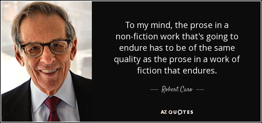 To my mind, the prose in a non-fiction work that's going to endure has to be of the same quality as the prose in a work of fiction that endures. - Robert Caro