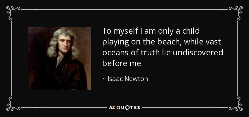To myself I am only a child playing on the beach, while vast oceans of truth lie undiscovered before me - Isaac Newton