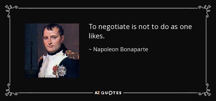 To negotiate is not to do as one likes. - Napoleon Bonaparte