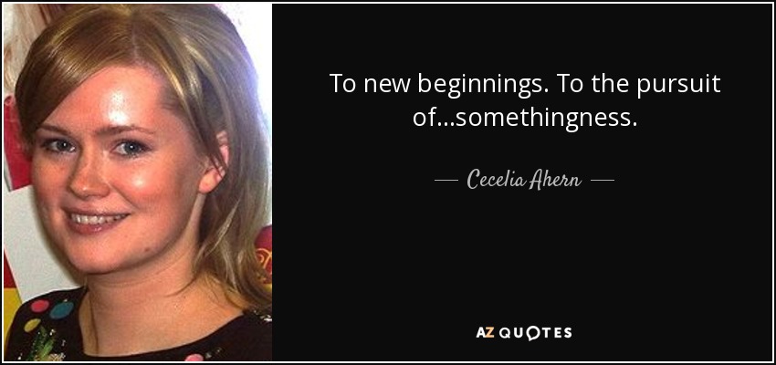 To new beginnings. To the pursuit of...somethingness. - Cecelia Ahern