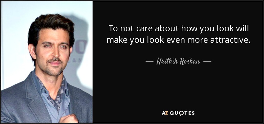 To not care about how you look will make you look even more attractive. - Hrithik Roshan