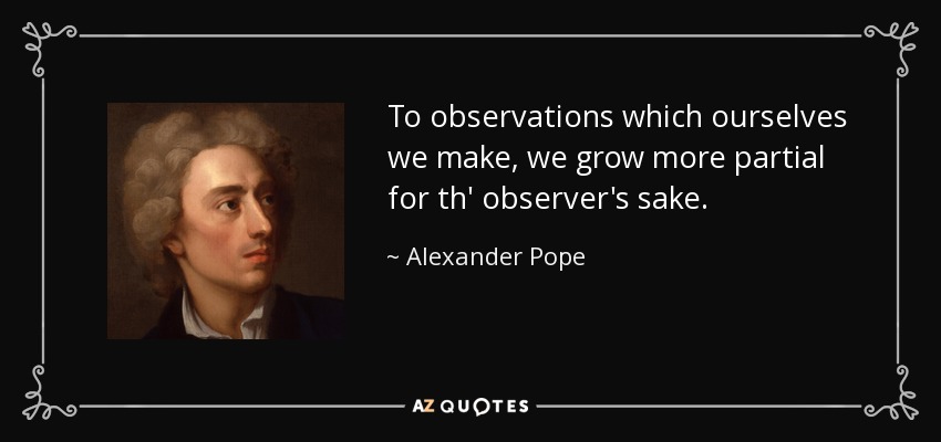 To observations which ourselves we make, we grow more partial for th' observer's sake. - Alexander Pope