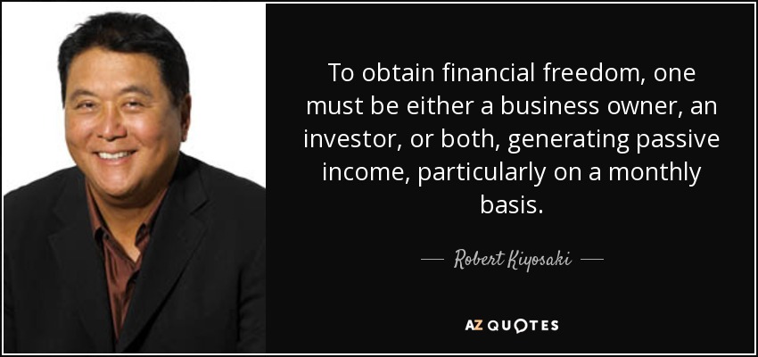 To obtain financial freedom, one must be either a business owner, an investor, or both, generating passive income, particularly on a monthly basis. - Robert Kiyosaki