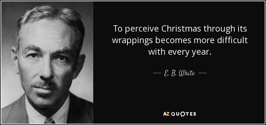 To perceive Christmas through its wrappings becomes more difficult with every year. - E. B. White