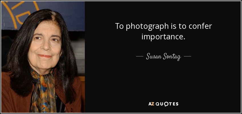 To photograph is to confer importance. - Susan Sontag