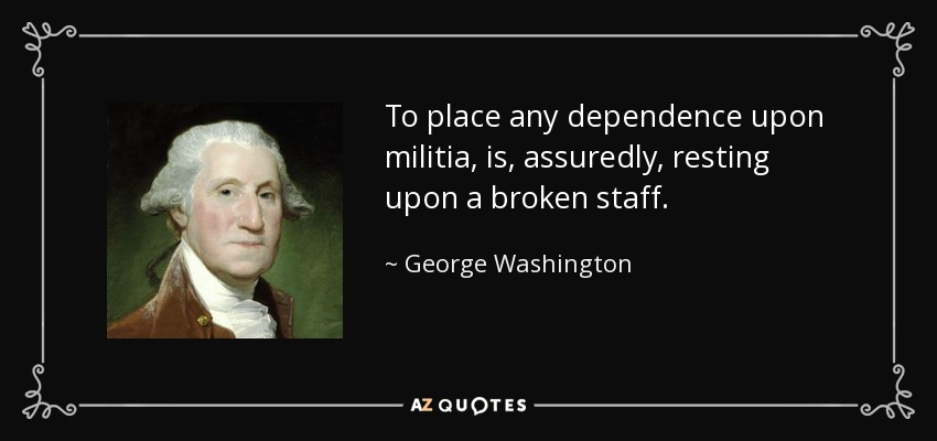 To place any dependence upon militia, is, assuredly, resting upon a broken staff. - George Washington