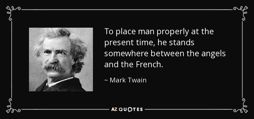 To place man properly at the present time, he stands somewhere between the angels and the French. - Mark Twain