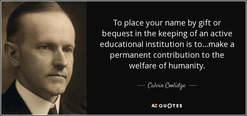 To place your name by gift or bequest in the keeping of an active educational institution is to...make a permanent contribution to the welfare of humanity. - Calvin Coolidge
