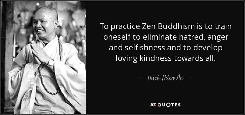 To practice Zen Buddhism is to train oneself to eliminate hatred, anger and selfishness and to develop loving-kindness towards all. - Thich Thien-An