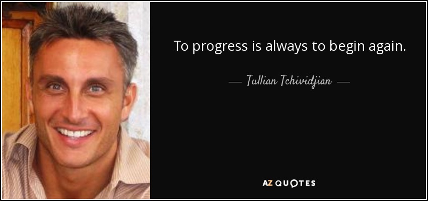 To progress is always to begin again. - Tullian Tchividjian