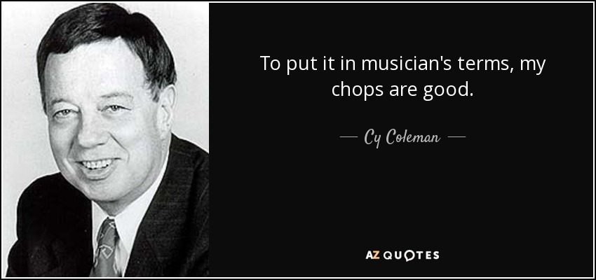 To put it in musician's terms, my chops are good. - Cy Coleman