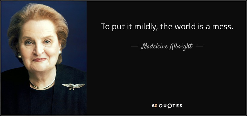 To put it mildly, the world is a mess. - Madeleine Albright