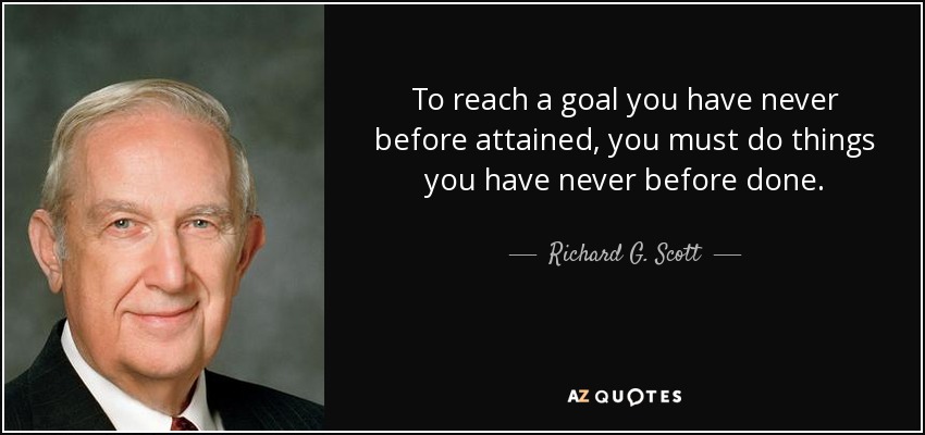 To reach a goal you have never before attained, you must do things you have never before done. - Richard G. Scott
