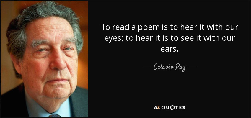 To read a poem is to hear it with our eyes; to hear it is to see it with our ears. - Octavio Paz