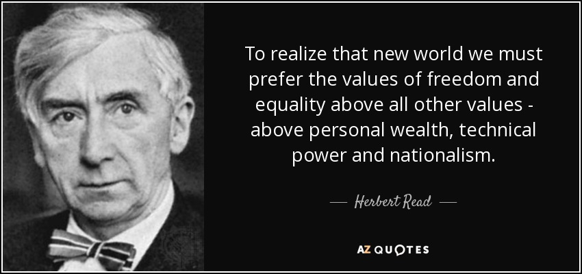 To realize that new world we must prefer the values of freedom and equality above all other values - above personal wealth, technical power and nationalism. - Herbert Read