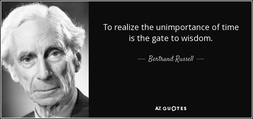 To realize the unimportance of time is the gate to wisdom. - Bertrand Russell