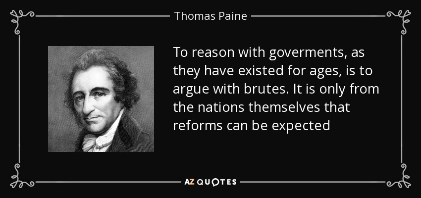 To reason with goverments, as they have existed for ages, is to argue with brutes. It is only from the nations themselves that reforms can be expected - Thomas Paine
