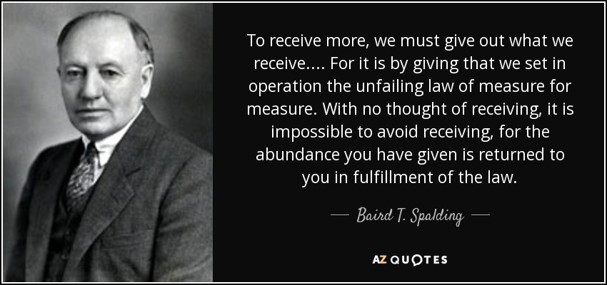 Baird T. Spalding quote To receive more, we must give out