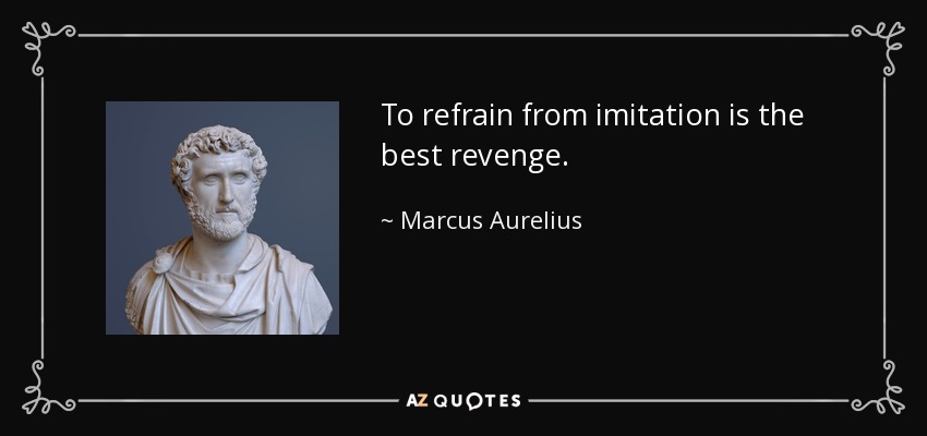 To refrain from imitation is the best revenge. - Marcus Aurelius