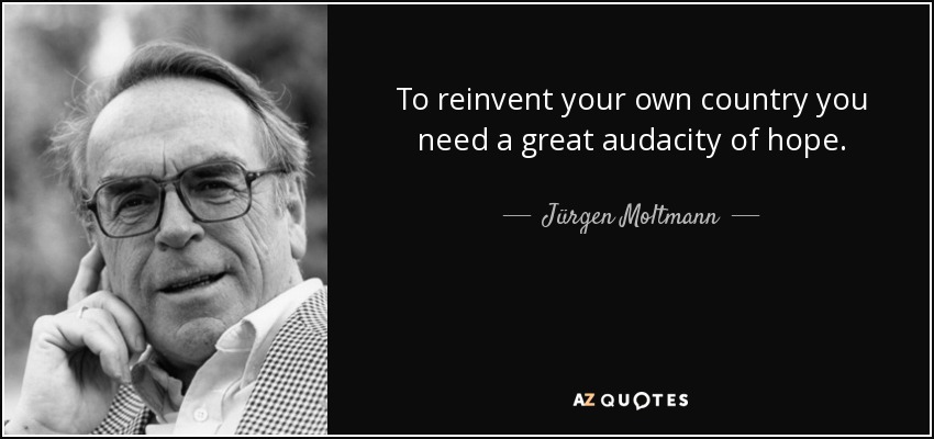 To reinvent your own country you need a great audacity of hope. - Jürgen Moltmann