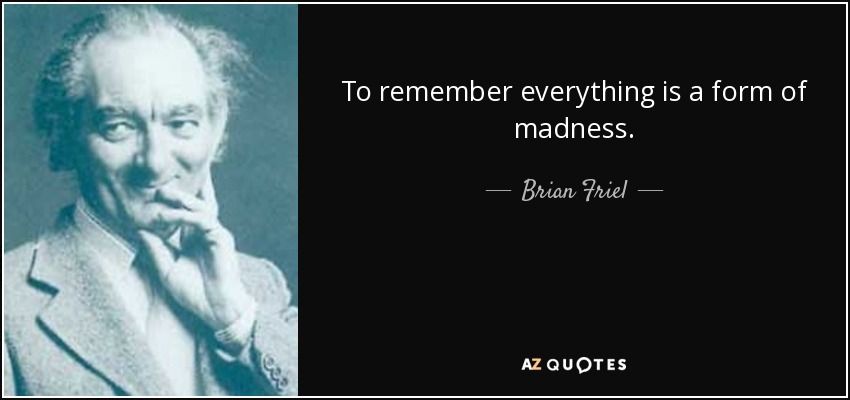 To remember everything is a form of madness. - Brian Friel