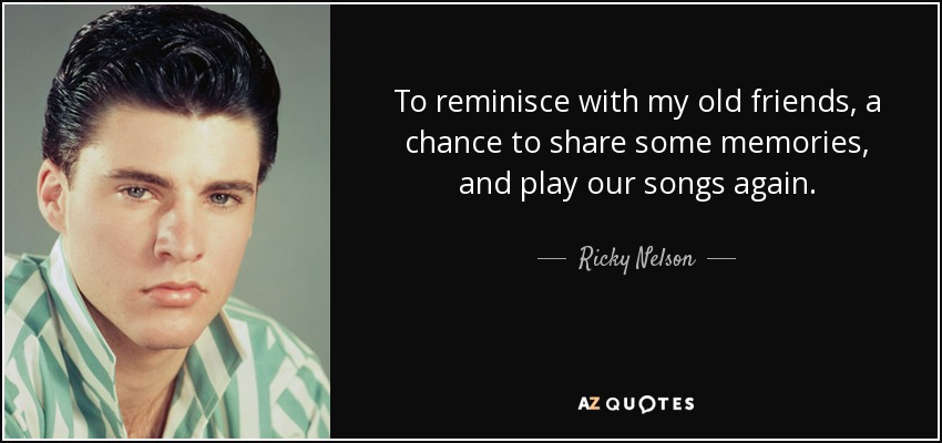To reminisce with my old friends, a chance to share some memories, and play our songs again. - Ricky Nelson