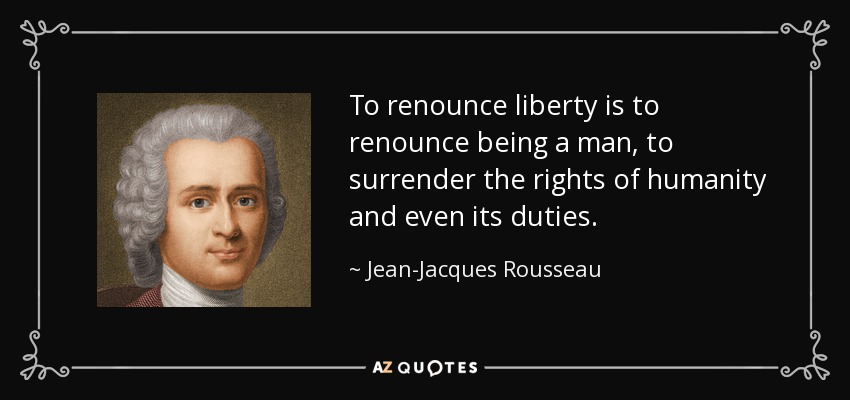 To renounce liberty is to renounce being a man, to surrender the rights of humanity and even its duties. - Jean-Jacques Rousseau