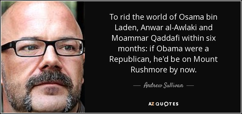 To rid the world of Osama bin Laden, Anwar al-Awlaki and Moammar Qaddafi within six months: if Obama were a Republican, he'd be on Mount Rushmore by now. - Andrew Sullivan