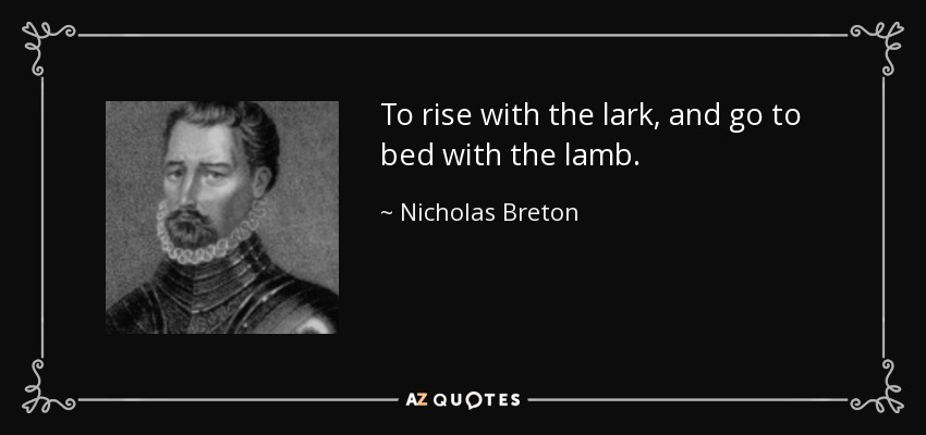 To rise with the lark, and go to bed with the lamb. - Nicholas Breton