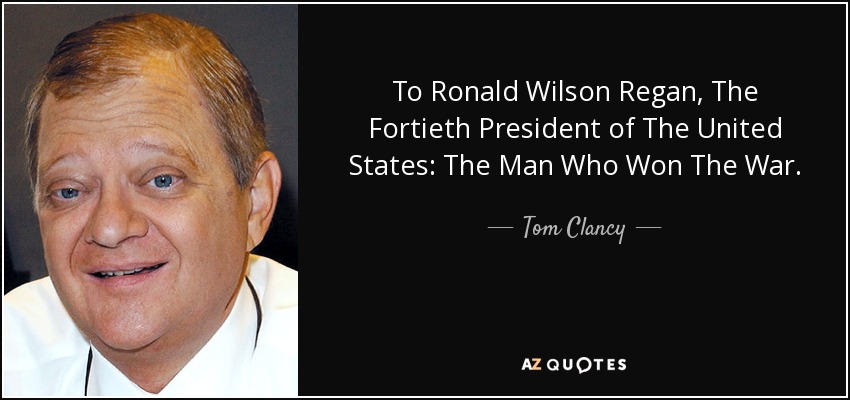 To Ronald Wilson Regan, The Fortieth President of The United States: The Man Who Won The War. - Tom Clancy