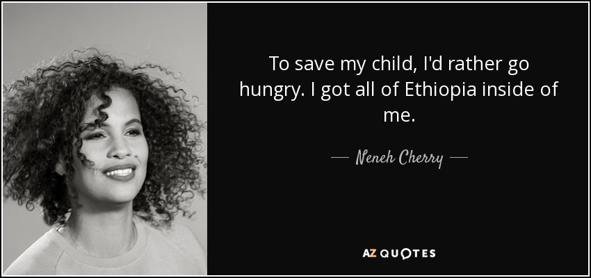 To save my child, I'd rather go hungry. I got all of Ethiopia inside of me. - Neneh Cherry