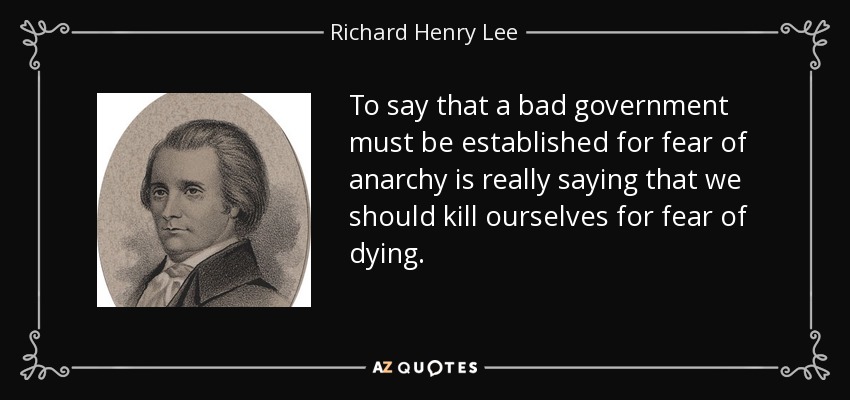 To say that a bad government must be established for fear of anarchy is really saying that we should kill ourselves for fear of dying. - Richard Henry Lee