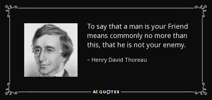 To say that a man is your Friend means commonly no more than this, that he is not your enemy. - Henry David Thoreau