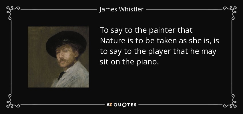 To say to the painter that Nature is to be taken as she is, is to say to the player that he may sit on the piano. - James Whistler