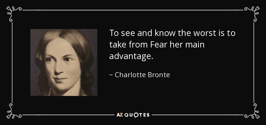 To see and know the worst is to take from Fear her main advantage. - Charlotte Bronte