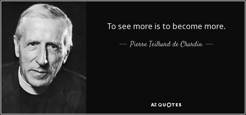 To see more is to become more. - Pierre Teilhard de Chardin