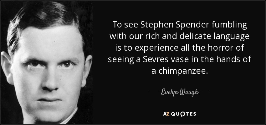 To see Stephen Spender fumbling with our rich and delicate language is to experience all the horror of seeing a Sevres vase in the hands of a chimpanzee. - Evelyn Waugh