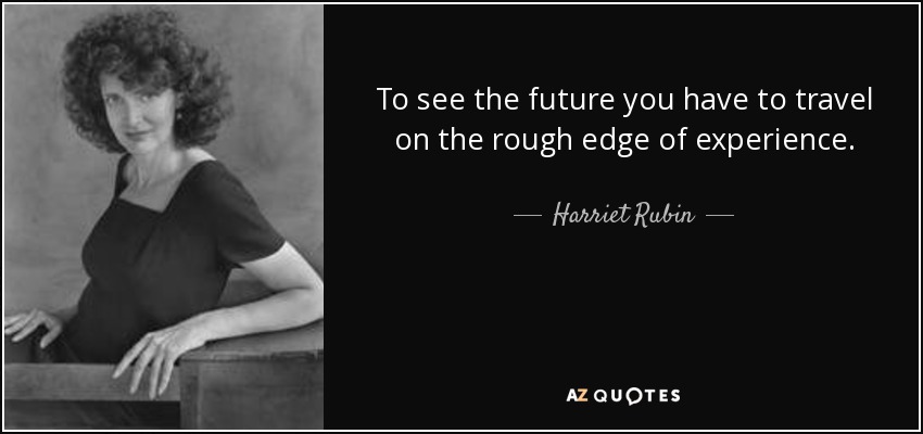 To see the future you have to travel on the rough edge of experience. - Harriet Rubin
