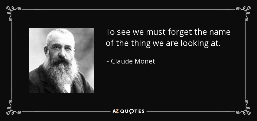 To see we must forget the name of the thing we are looking at. - Claude Monet
