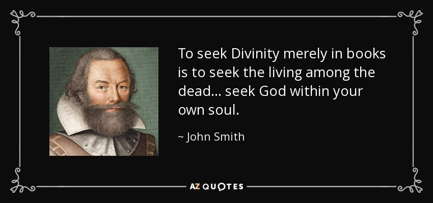 To seek Divinity merely in books is to seek the living among the dead... seek God within your own soul. - John Smith