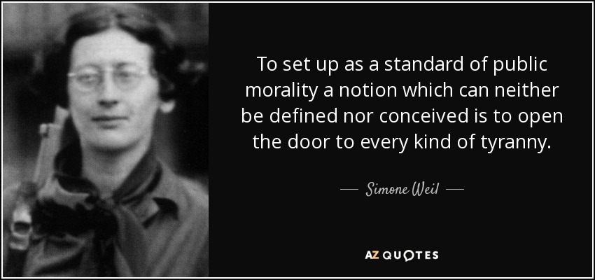 To set up as a standard of public morality a notion which can neither be defined nor conceived is to open the door to every kind of tyranny. - Simone Weil