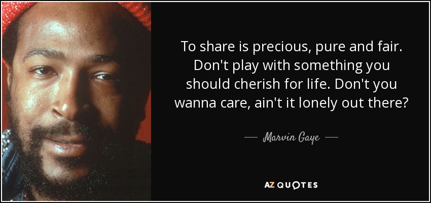 To share is precious, pure and fair. Don't play with something you should cherish for life. Don't you wanna care, ain't it lonely out there? - Marvin Gaye