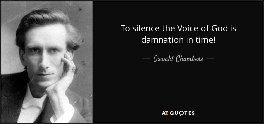To silence the Voice of God is damnation in time! - Oswald Chambers