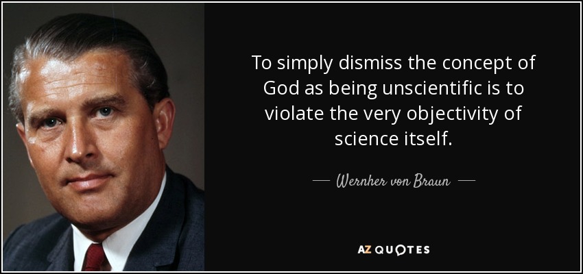 To simply dismiss the concept of God as being unscientific is to violate the very objectivity of science itself. - Wernher von Braun