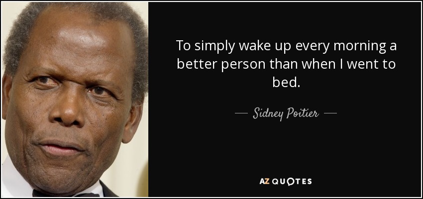 To simply wake up every morning a better person than when I went to bed. - Sidney Poitier