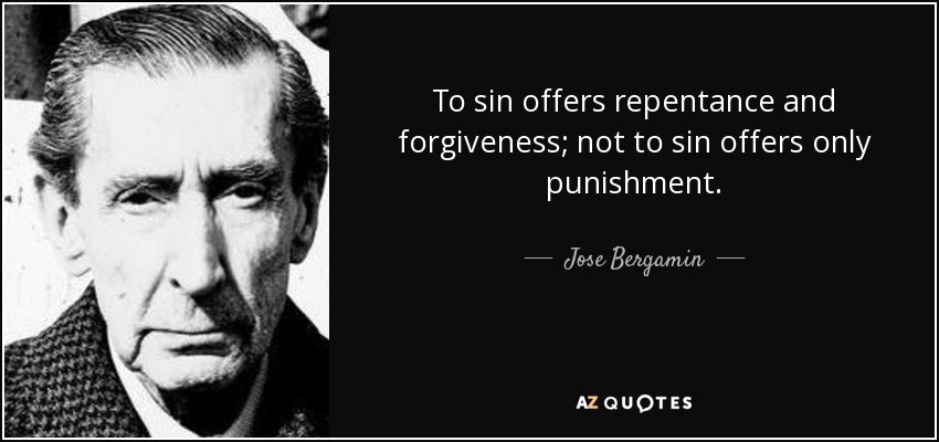 To sin offers repentance and forgiveness; not to sin offers only punishment. - Jose Bergamin
