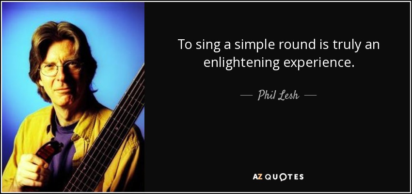 To sing a simple round is truly an enlightening experience. - Phil Lesh