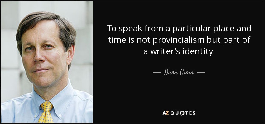 To speak from a particular place and time is not provincialism but part of a writer's identity. - Dana Gioia