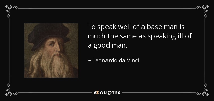 To speak well of a base man is much the same as speaking ill of a good man. - Leonardo da Vinci