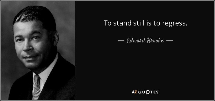 To stand still is to regress. - Edward Brooke